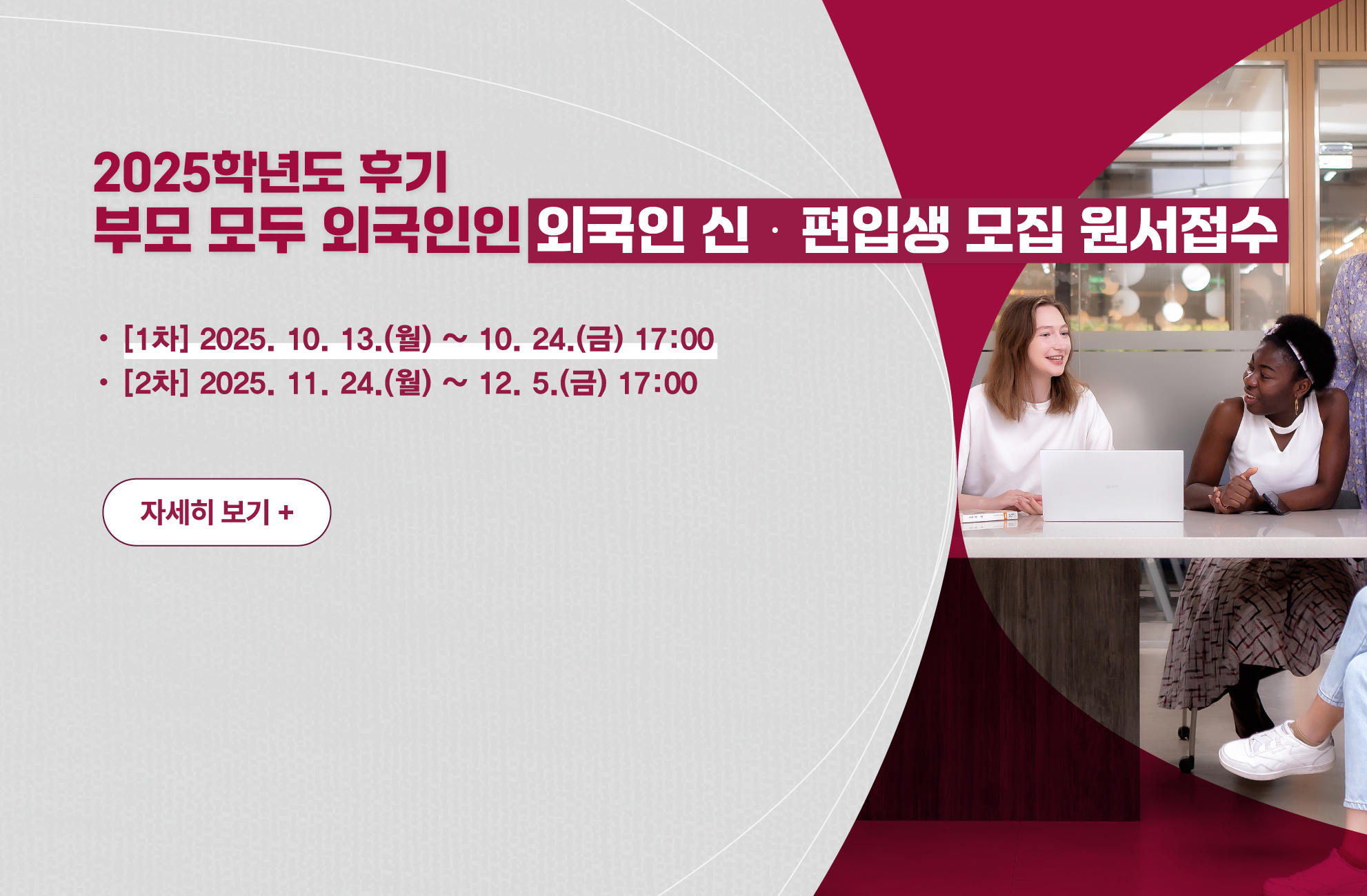 2026학년도 전기 부모 모두 외국인인 외국인 신·편입생 모집 원서접수
[1차] 2025. 10. 13.(월) ~ 10. 24.(금) 17:00
[2차] 2025. 11. 24.(월) ~ 12. 5.(금) 17:00
자세히 보기+