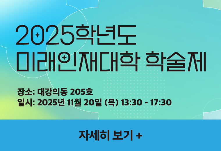 2025학년도 
미래인재대학 학술제
장소: 대강의동 205호
일시: 2025년 11월 20일 (목) 13:30 - 17:30
자세히 보기+||2025학년도 
미래인재대학 학술제
장소: 대강의동 205호
일시: 2025년 11월 20일 (목) 13:30 - 17:30
자세히 보기+