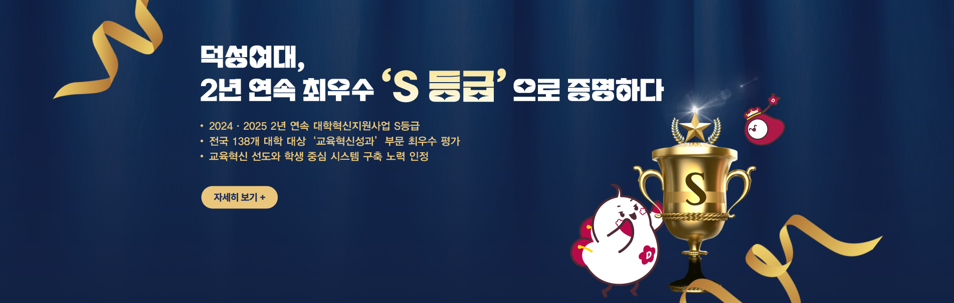 덕성여대,
2년 연속 ‘최우수 등급’으로 증명하다
2024·2025 2년 연속 대학혁신지원사업 S등급
전국 138개 대학 대상 ‘교육혁신성과’ 부문 최우수 평가
교육혁신 선도와 학생 중심 시스템 구축 노력 인정
자세히 보기+