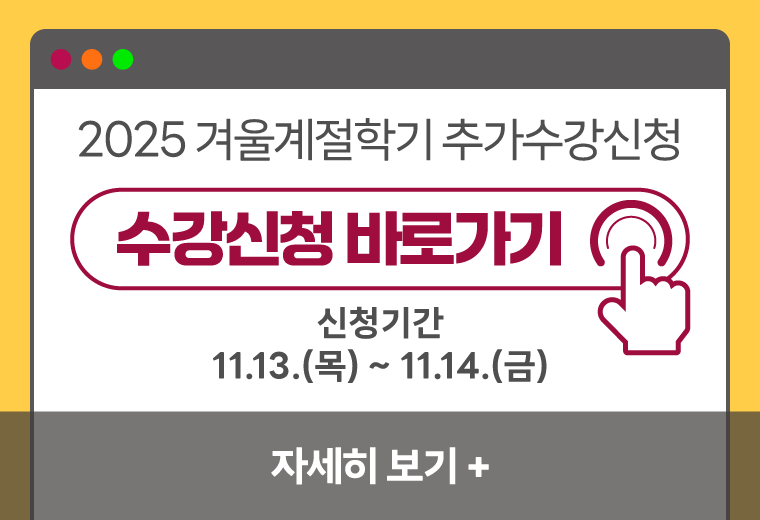 2025 겨울계절학기 추가수강신청
수강신청 바로가기
신청기간
11.13(목) ~ 11.14.(금)
자세히 보기+||2025 겨울계절학기 추가수강신청
수강신청 바로가기
신청기간
11.13(목) ~ 11.14.(금)
자세히 보기+