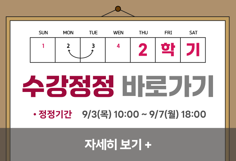 2학기
수강정정 바로가기
정정기간 9/3(목) 10:00 ~ 9/7(월) 18:00
자세히 보기+||2학기
수강정정 바로가기
정정기간 9/3(목) 10:00 ~ 9/7(월) 18:00
자세히 보기+