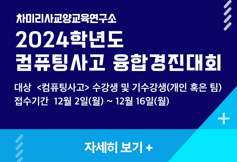 차미리사교양교육연구소
2024학년도
컴퓨팅사고 융합경진대회
대상  <컴퓨팅사고> 수강생 및 기수강생(개인 혹은 팀)
접수기간  12월 2일(월) ~ 12월 16일(월)
자세히 보기+||차미리사교양교육연구소
2024학년도
컴퓨팅사고 융합경진대회
대상  <컴퓨팅사고> 수강생 및 기수강생(개인 혹은 팀)
접수기간  12월 2일(월) ~ 12월 16일(월)
자세히 보기+