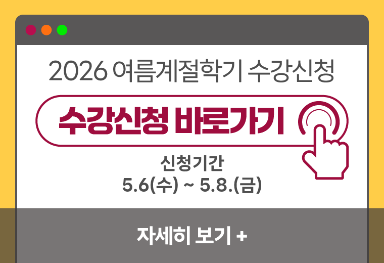 2026 여름계절학기 수강신청
수강신청 바로가기
신청기간
5.6(수) ~ 5.8.(금)
자세히 보기+||2026 여름계절학기 수강신청
수강신청 바로가기
신청기간
5.6(수) ~ 5.8.(금)
자세히 보기+