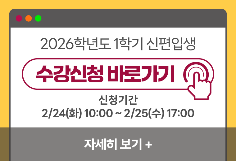 2026-1학기 신편입생 수강신청
수강신청 바로가기
신청기간
2/24(화) 10:00 ~ 2/25(수) 17:00
자세히 보기+||2026-1학기 신편입생 수강신청
수강신청 바로가기
신청기간
2/24(화) 10:00 ~ 2/25(수) 17:00
자세히 보기+
