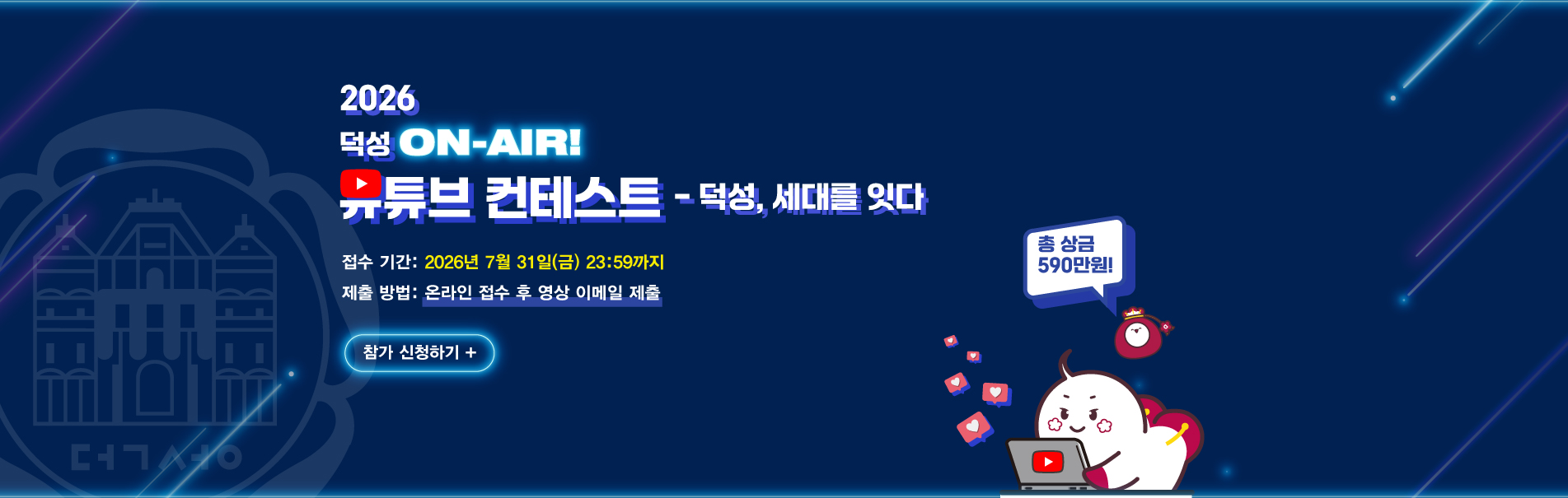 2026 덕성 ON-AIR! 유튜브 컨테스트
- 덕성, 세대를 잇다
접수 기간: 2026년 7월 31일(금) 23:59까지
제출 방법: 온라인 접수 후 영상 이메일 제출
참가 신청하기+
