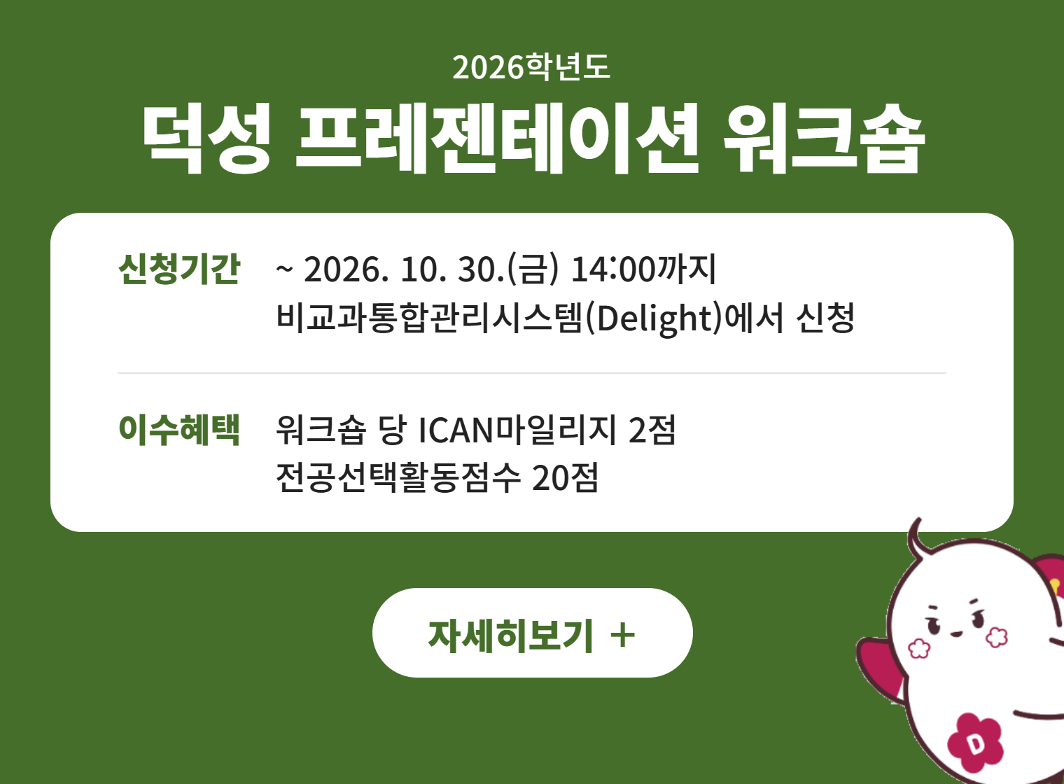 2026학년도
덕성 프레젠테이션 워크숍
신청기간 ~ 2026. 10. 30.(금) 14:00까지
비교과통합관리시스템(Delight)에서 신청
이수혜택 워크숍 당 ICAN마일리지 2점
전공선택활동점수 20점
자세히보기 +||2026학년도
덕성 프레젠테이션 워크숍
신청기간 ~ 2026. 10. 30.(금) 14:00까지
비교과통합관리시스템(Delight)에서 신청
이수혜택 워크숍 당 ICAN마일리지 2점
전공선택활동점수 20점
자세히보기 +
